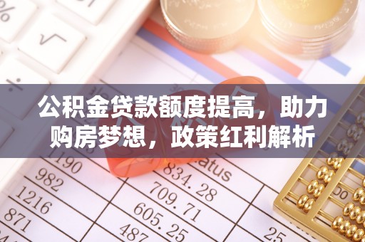 顺城公积金贷款额度提高，助力购房梦想，政策红利解析