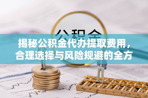 顺城揭秘公积金代办提取费用，合理选择与风险规避的全方位解析