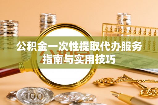 顺城公积金一次性提取代办服务指南与实用技巧