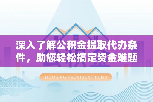 顺城深入了解公积金提取代办条件，助您轻松搞定资金难题