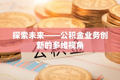 顺城探索未来——公积金业务创新的多维视角