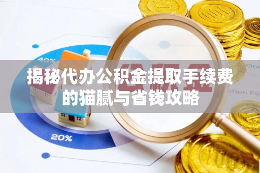 顺城揭秘代办公积金提取手续费的猫腻与省钱攻略