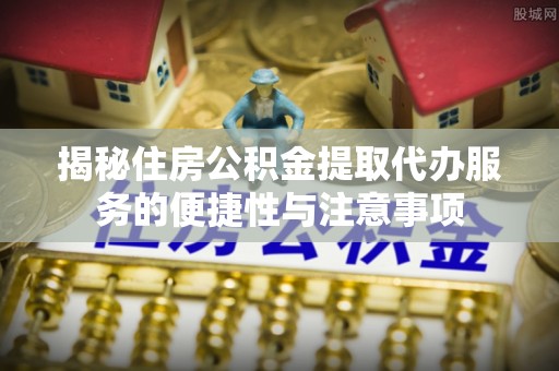 顺城揭秘住房公积金提取代办服务的便捷性与注意事项