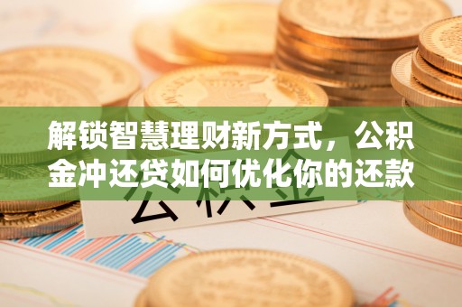 顺城解锁智慧理财新方式，公积金冲还贷如何优化你的还款计划