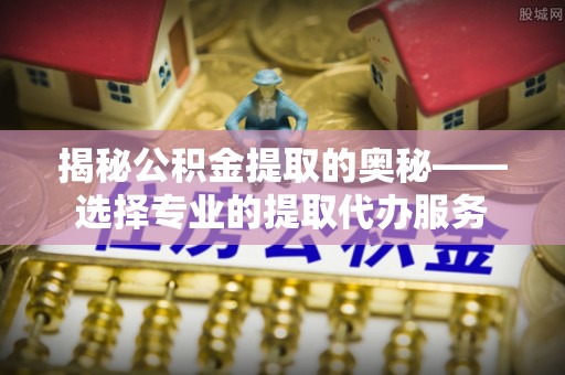 顺城揭秘公积金提取的奥秘——选择专业的提取代办服务