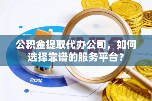 顺城公积金提取代办公司，如何选择靠谱的服务平台？