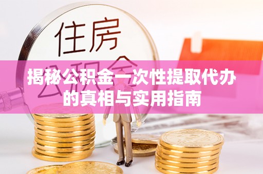 顺城揭秘公积金一次性提取代办的真相与实用指南