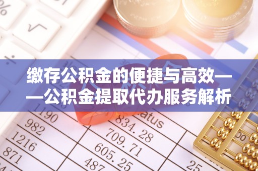 顺城缴存公积金的便捷与高效——公积金提取代办服务解析