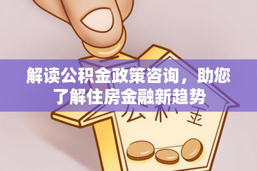 顺城解读公积金政策咨询，助您了解住房金融新趋势