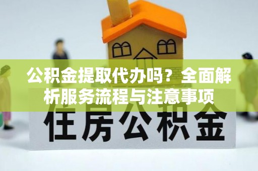 顺城公积金提取代办吗？全面解析服务流程与注意事项