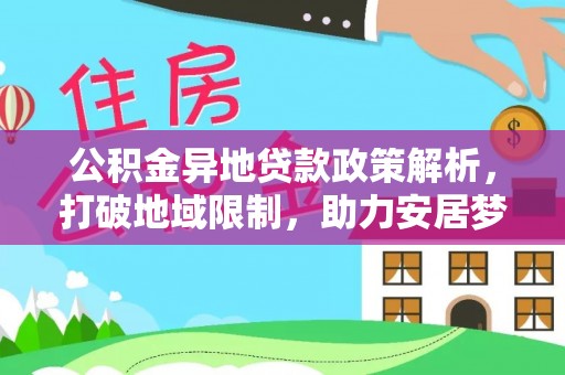 顺城公积金异地贷款政策解析，打破地域限制，助力安居梦想