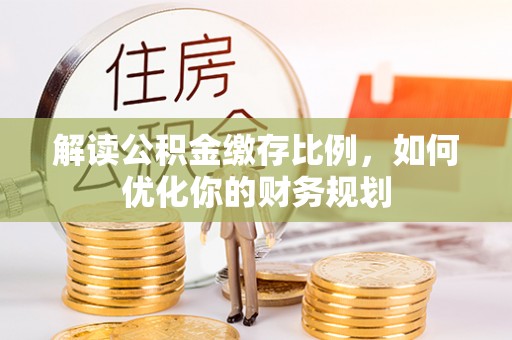 顺城解读公积金缴存比例，如何优化你的财务规划