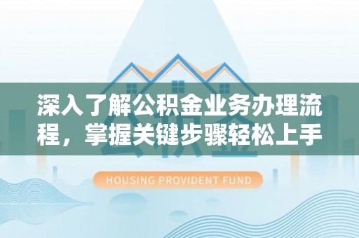 顺城深入了解公积金业务办理流程，掌握关键步骤轻松上手