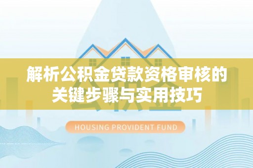 顺城解析公积金贷款资格审核的关键步骤与实用技巧