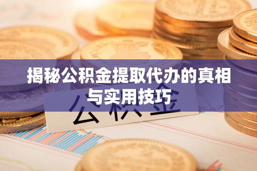 顺城揭秘公积金提取代办的真相与实用技巧