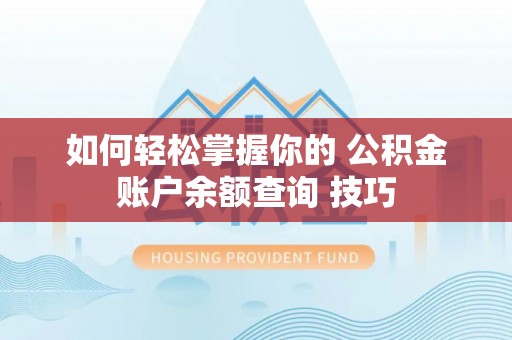 顺城如何轻松掌握你的 公积金账户余额查询 技巧