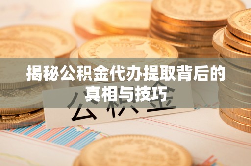 顺城揭秘公积金代办提取背后的真相与技巧