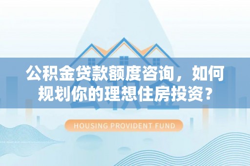 顺城公积金贷款额度咨询，如何规划你的理想住房投资？