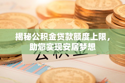 顺城揭秘公积金贷款额度上限，助您实现安居梦想