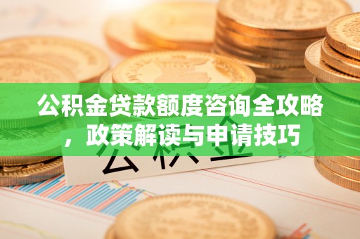顺城公积金贷款额度咨询全攻略，政策解读与申请技巧