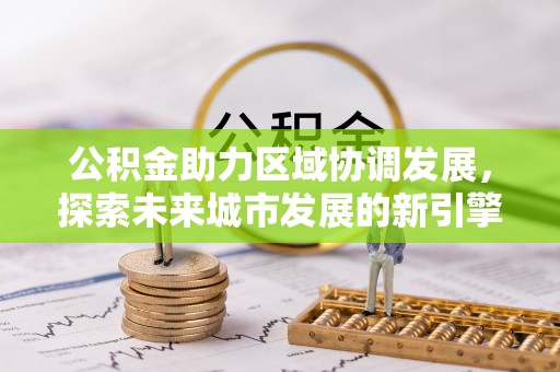 顺城公积金助力区域协调发展，探索未来城市发展的新引擎