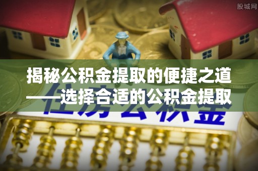 顺城揭秘公积金提取的便捷之道——选择合适的公积金提取代办单位