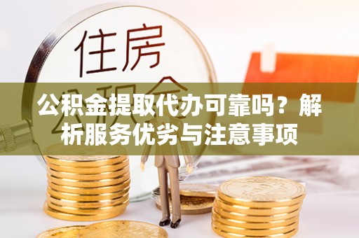 顺城公积金提取代办可靠吗？解析服务优劣与注意事项