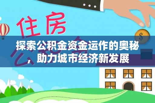 顺城探索公积金资金运作的奥秘，助力城市经济新发展