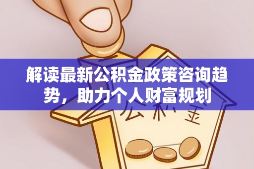 顺城解读最新公积金政策咨询趋势，助力个人财富规划