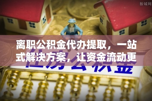 顺城离职公积金代办提取，一站式解决方案，让资金流动更便捷