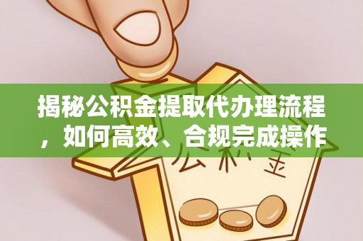 顺城揭秘公积金提取代办理流程，如何高效、合规完成操作