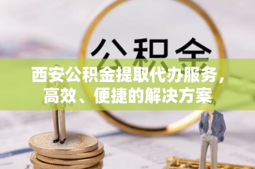 顺城西安公积金提取代办服务，高效、便捷的解决方案