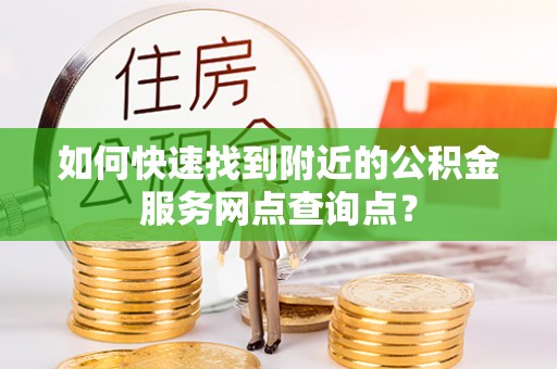 顺城如何快速找到附近的公积金服务网点查询点？