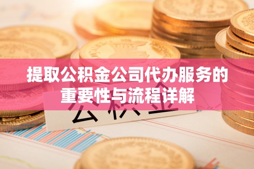 顺城提取公积金公司代办服务的重要性与流程详解