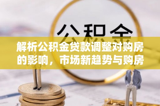 顺城解析公积金贷款调整对购房的影响，市场新趋势与购房者策略