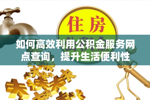顺城如何高效利用公积金服务网点查询，提升生活便利性