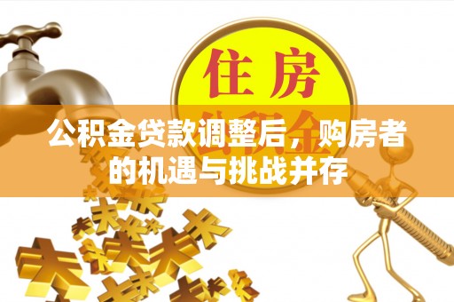 顺城公积金贷款调整后，购房者的机遇与挑战并存
