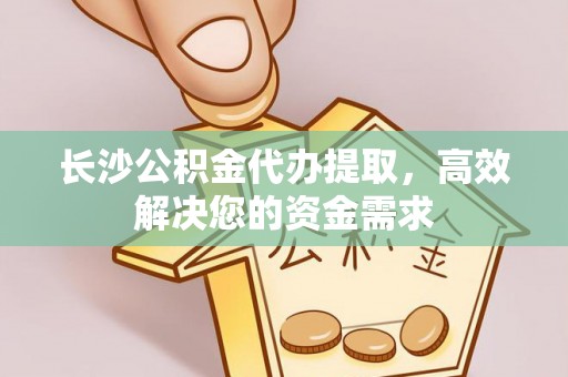顺城长沙公积金代办提取，高效解决您的资金需求