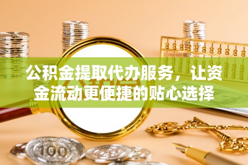 顺城公积金提取代办服务，让资金流动更便捷的贴心选择