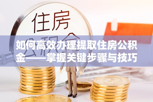 顺城如何高效办理提取住房公积金——掌握关键步骤与技巧
