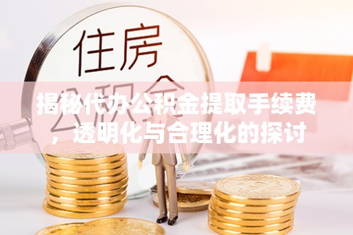 顺城揭秘代办公积金提取手续费，透明化与合理化的探讨