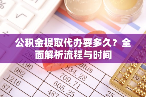 顺城公积金提取代办要多久？全面解析流程与时间