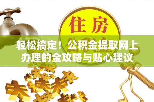 顺城轻松搞定！公积金提取网上办理的全攻略与贴心建议