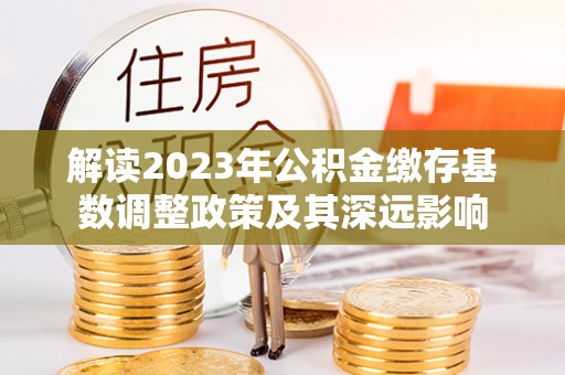 顺城解读2023年公积金缴存基数调整政策及其深远影响