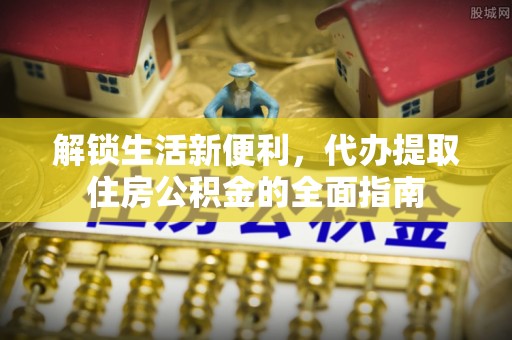 顺城解锁生活新便利，代办提取住房公积金的全面指南
