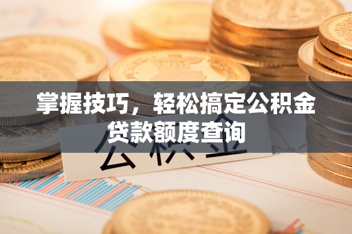 顺城掌握技巧，轻松搞定公积金贷款额度查询