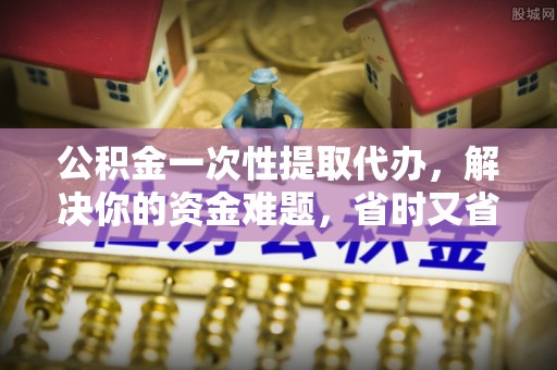 顺城公积金一次性提取代办，解决你的资金难题，省时又省心