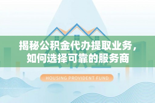 顺城揭秘公积金代办提取业务，如何选择可靠的服务商