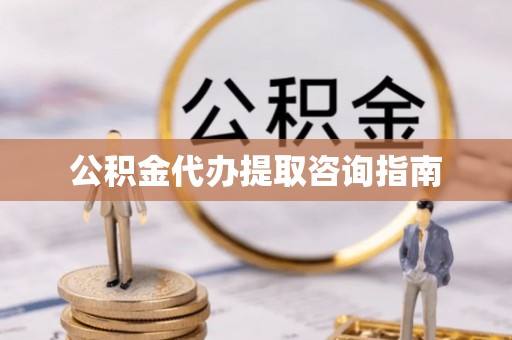 顺城公积金代办提取咨询指南