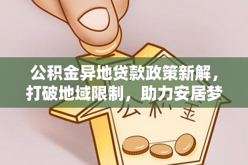 顺城公积金异地贷款政策新解，打破地域限制，助力安居梦想